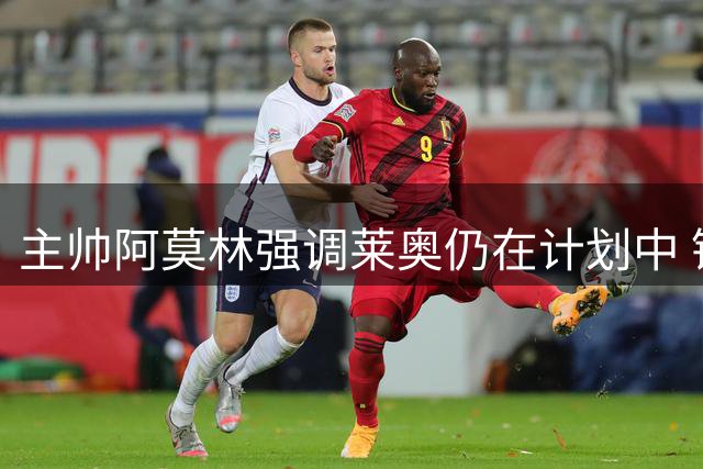 主帅阿莫林强调莱奥仍在计划中 锋线竞争将白热化