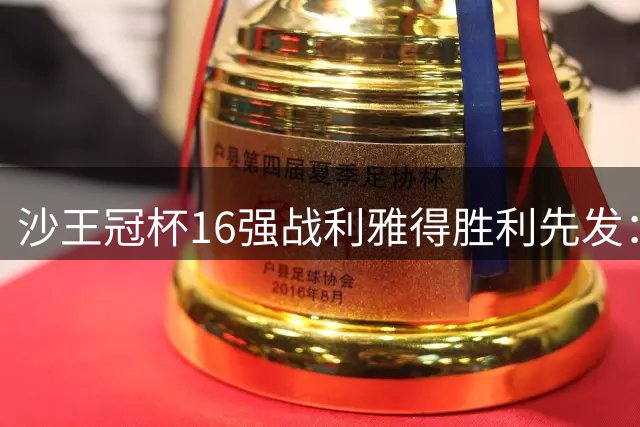 沙王冠杯16强战利雅得胜利先发：马内领衔 C罗缺席