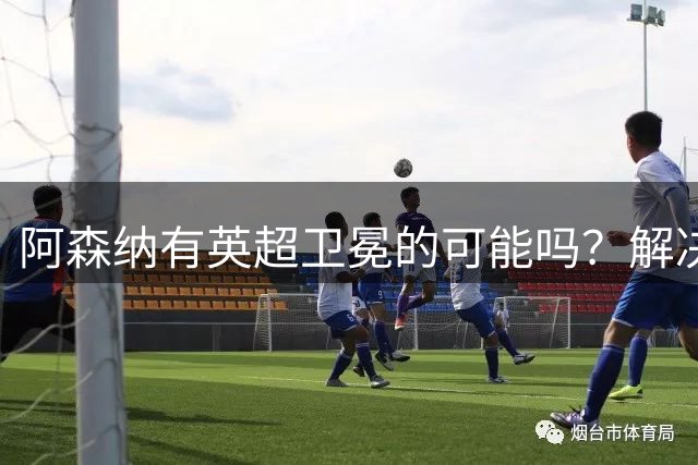 阿森纳有英超卫冕的可能吗？解决运动战进球问题的两大条件