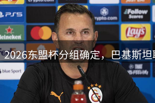 2026东盟杯分组确定，巴基斯坦取代中国参赛